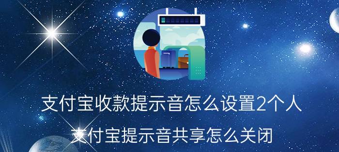 支付宝收款提示音怎么设置2个人 支付宝提示音共享怎么关闭？